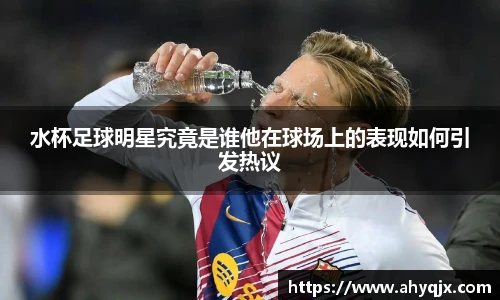水杯足球明星究竟是谁他在球场上的表现如何引发热议