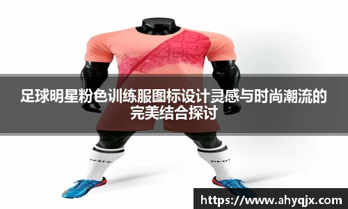 足球明星粉色训练服图标设计灵感与时尚潮流的完美结合探讨
