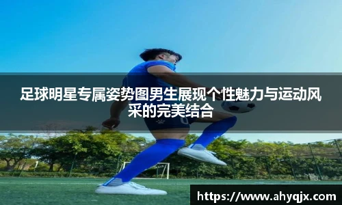 足球明星专属姿势图男生展现个性魅力与运动风采的完美结合