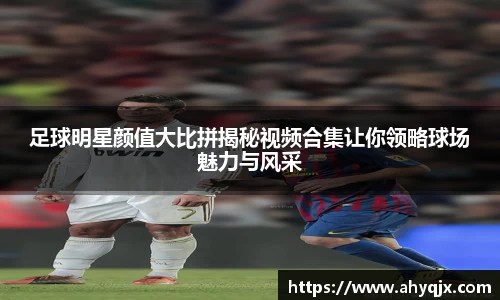足球明星颜值大比拼揭秘视频合集让你领略球场魅力与风采